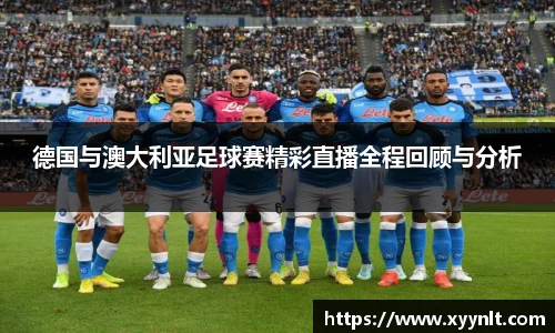 德国与澳大利亚足球赛精彩直播全程回顾与分析
