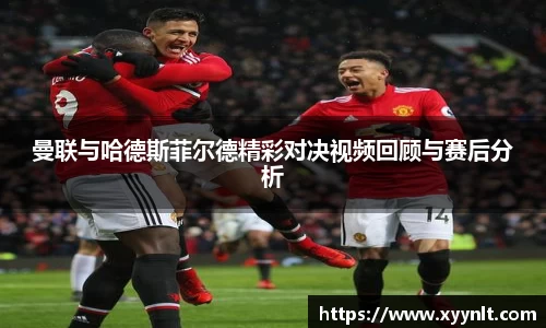 曼联与哈德斯菲尔德精彩对决视频回顾与赛后分析