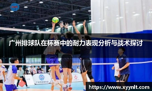 广州排球队在杯赛中的耐力表现分析与战术探讨