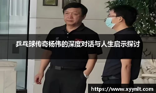乒乓球传奇杨伟的深度对话与人生启示探讨