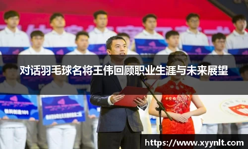 对话羽毛球名将王伟回顾职业生涯与未来展望