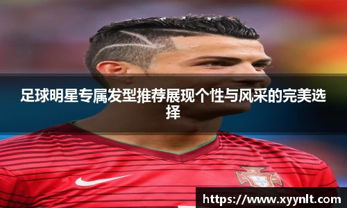 足球明星专属发型推荐展现个性与风采的完美选择