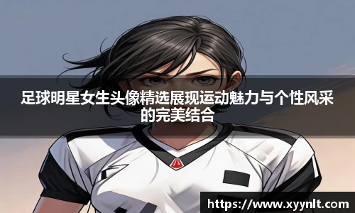 足球明星女生头像精选展现运动魅力与个性风采的完美结合
