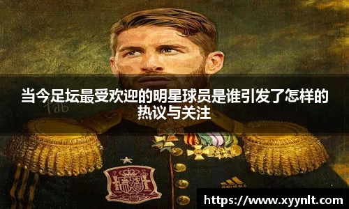 当今足坛最受欢迎的明星球员是谁引发了怎样的热议与关注
